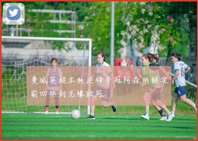 曼城英超末轮逆转夺冠阿森纳锁定前四热刺无缘欧冠