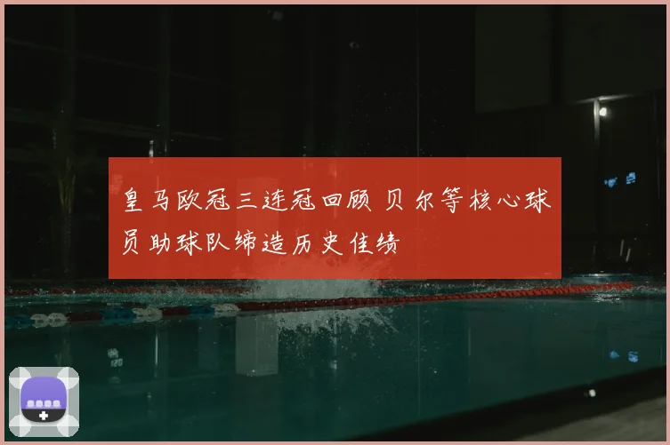 皇马欧冠三连冠回顾 贝尔等核心球员助球队缔造历史佳绩