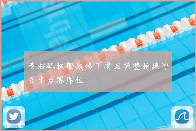 洛杉矶快船战绩下滑后调整轮换冲击季后赛席位