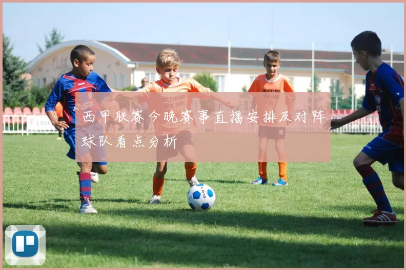 西甲联赛今晚赛事直播安排及对阵球队看点分析