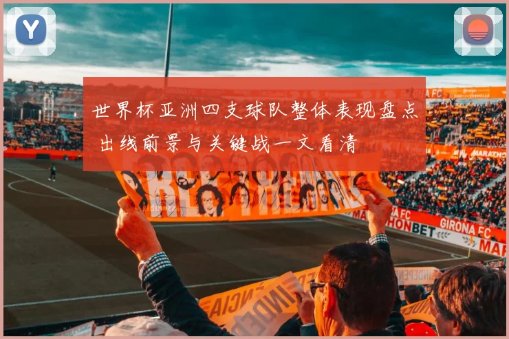 世界杯亚洲四支球队整体表现盘点 出线前景与关键战一文看清