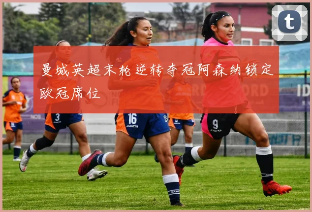 曼城英超末轮逆转夺冠阿森纳锁定欧冠席位