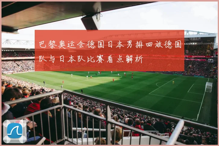 巴黎奥运会德国日本男排回放德国队与日本队比赛看点解析