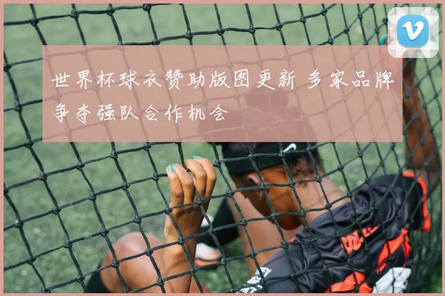 世界杯球衣赞助版图更新 多家品牌争夺强队合作机会