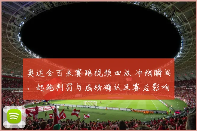 奥运会百米赛跑视频回放 冲线瞬间、起跑判罚与成绩确认及赛后影响