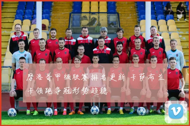 摩洛哥甲级联赛排名更新 卡萨布兰卡领跑争冠形势趋稳
