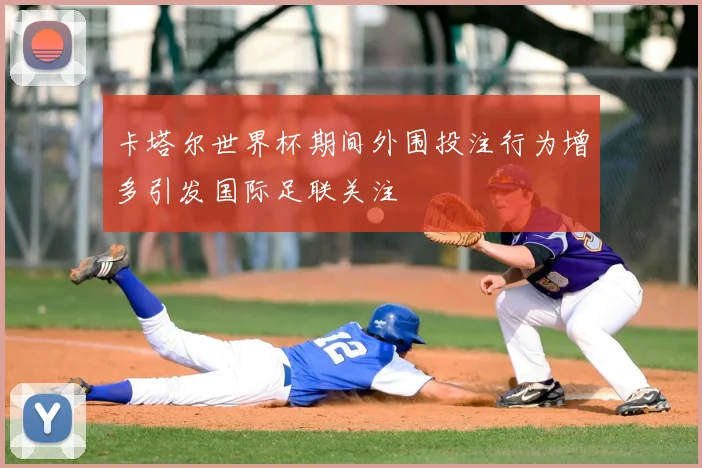 卡塔尔世界杯期间外围投注行为增多引发国际足联关注