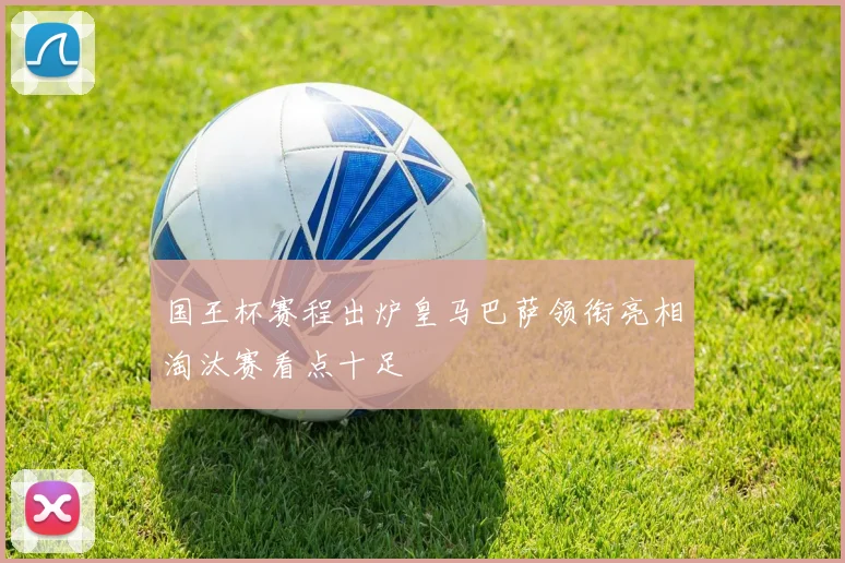 国王杯赛程出炉皇马巴萨领衔亮相淘汰赛看点十足