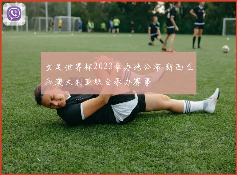 女足世界杯2023举办地公布 新西兰和澳大利亚联合承办赛事