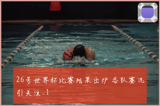 26号世界杯比赛结果出炉 各队赛况引关注_1