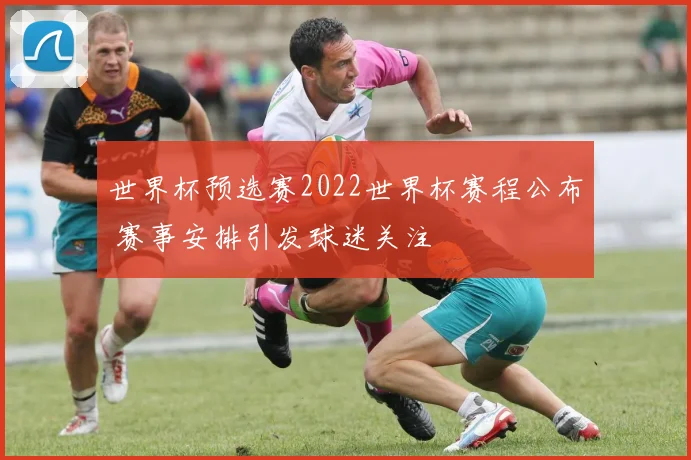 世界杯预选赛2022世界杯赛程公布 赛事安排引发球迷关注