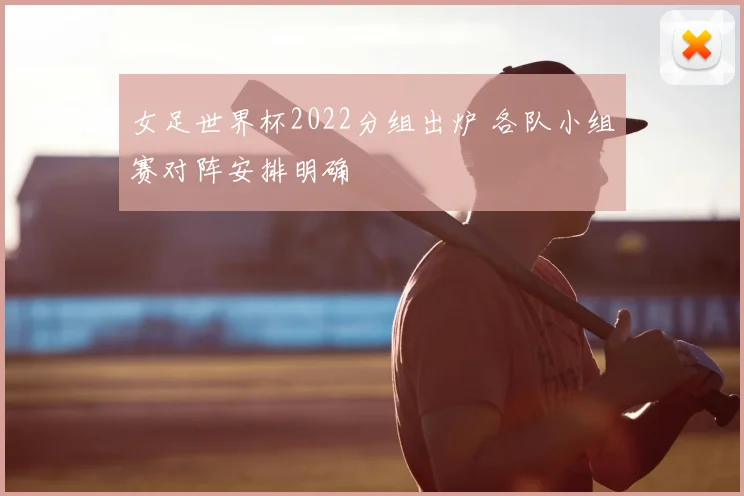 女足世界杯2022分组出炉 各队小组赛对阵安排明确