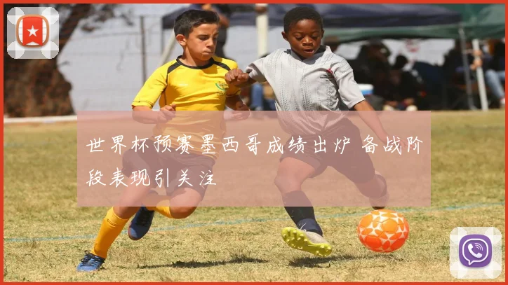 世界杯预赛墨西哥成绩出炉 备战阶段表现引关注