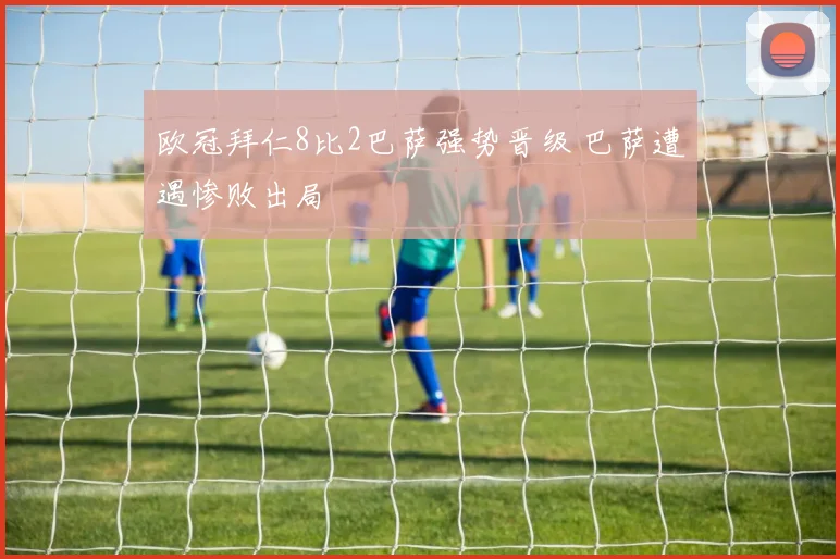 欧冠拜仁8比2巴萨强势晋级 巴萨遭遇惨败出局