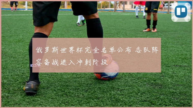 俄罗斯世界杯完全名单公布 各队阵容备战进入冲刺阶段