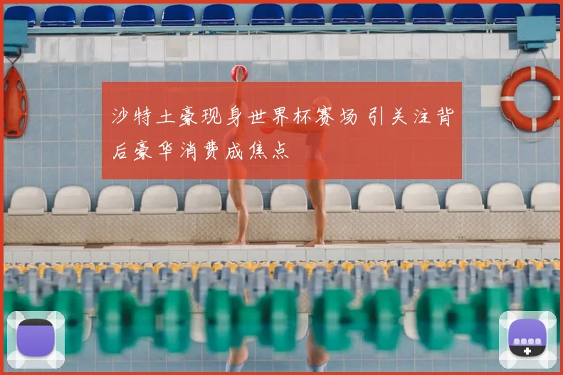 沙特土豪现身世界杯赛场 引关注背后豪华消费成焦点